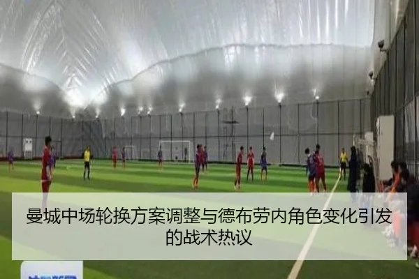 曼城中场轮换方案调整与德布劳内角色变化引发的战术热议